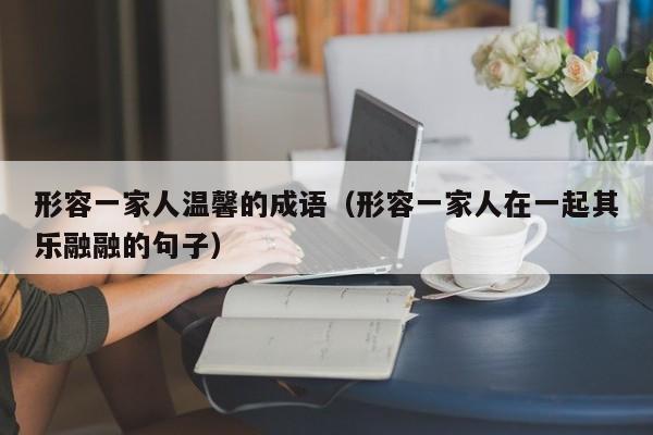 形容一家人温馨的成语（形容一家人在一起其乐融融的句子）