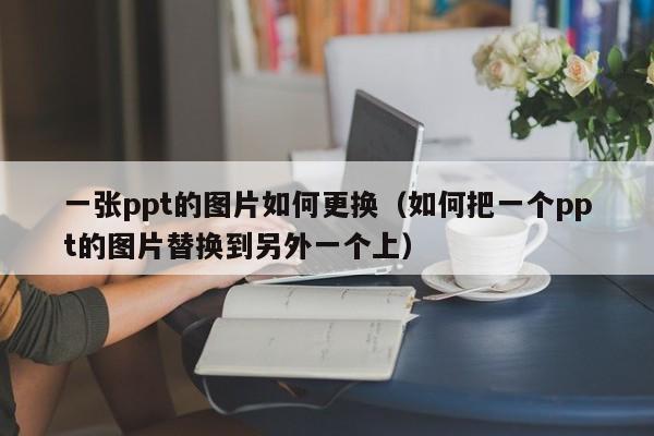 一张ppt的图片如何更换（如何把一个ppt的图片替换到另外一个上）