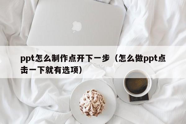 ppt怎么制作点开下一步（怎么做ppt点击一下就有选项）