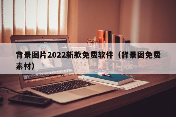 背景图片2022新款免费软件（背景图免费素材）