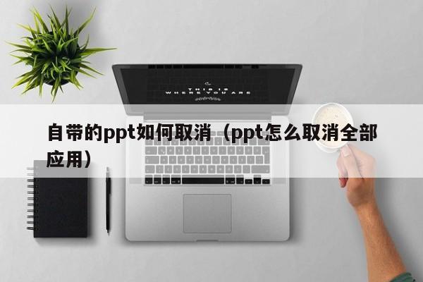 自带的ppt如何取消（ppt怎么取消全部应用）