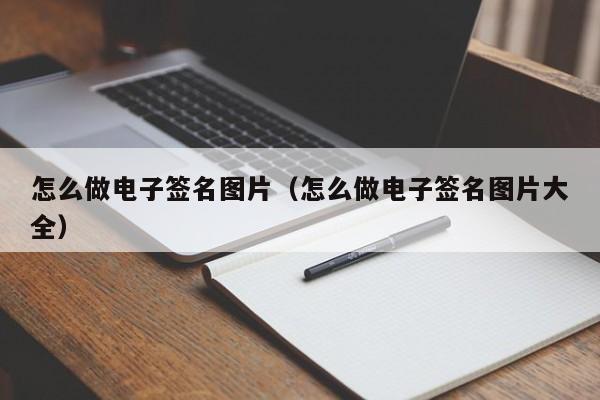 怎么做电子签名图片（怎么做电子签名图片大全）