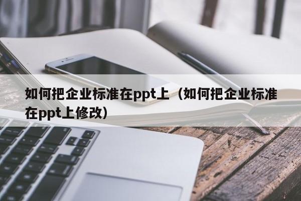 如何把企业标准在ppt上（如何把企业标准在ppt上修改）