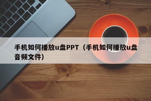 手机如何播放u盘PPT（手机如何播放u盘音频文件）