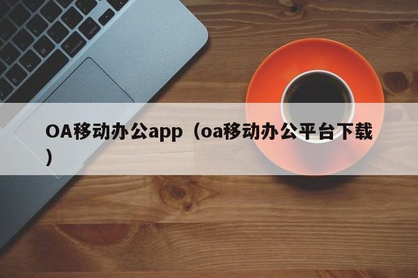 OA移动办公app（oa移动办公平台下载）