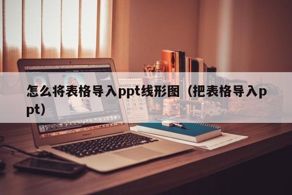 怎么将表格导入ppt线形图（把表格导入ppt）