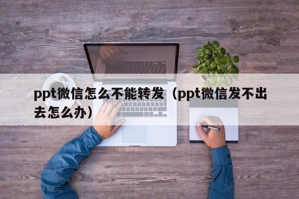 ppt微信怎么不能转发（ppt微信发不出去怎么办）