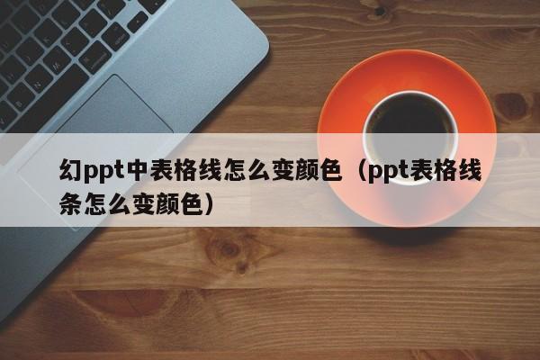 幻ppt中表格线怎么变颜色（ppt表格线条怎么变颜色）