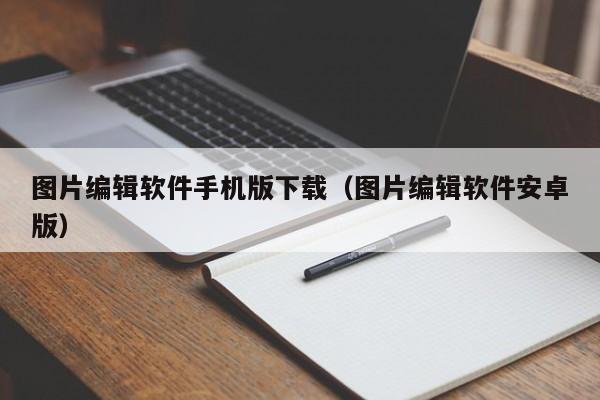 图片编辑软件手机版下载（图片编辑软件安卓版）