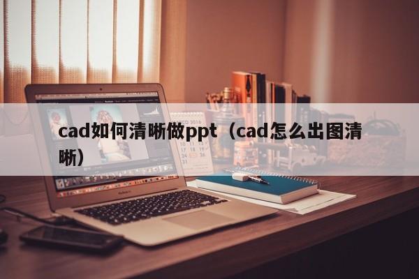 cad如何清晰做ppt（cad怎么出图清晰）