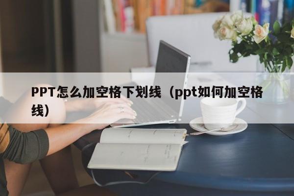 PPT怎么加空格下划线（ppt如何加空格线）