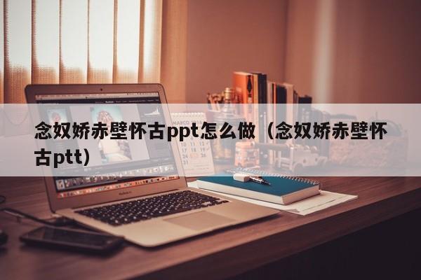 念奴娇赤壁怀古ppt怎么做（念奴娇赤壁怀古ptt）