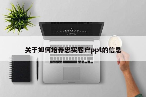 关于如何培养忠实客户ppt的信息