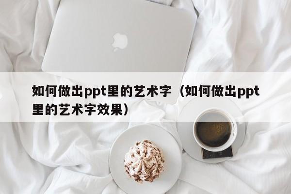 如何做出ppt里的艺术字（如何做出ppt里的艺术字效果）