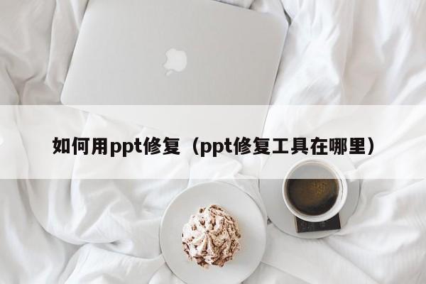 如何用ppt修复（ppt修复工具在哪里）