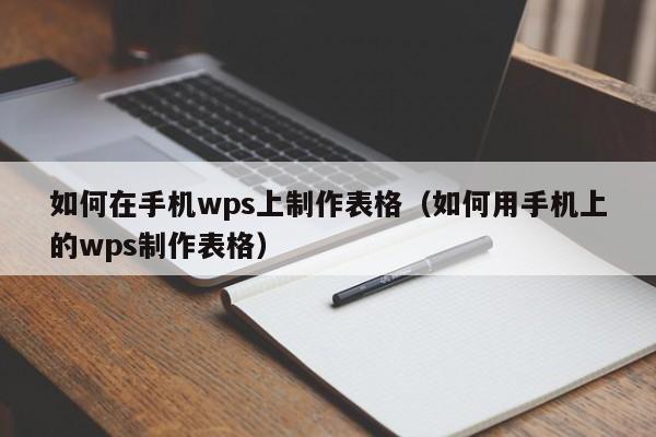 如何在手机wps上制作表格（如何用手机上的wps制作表格）