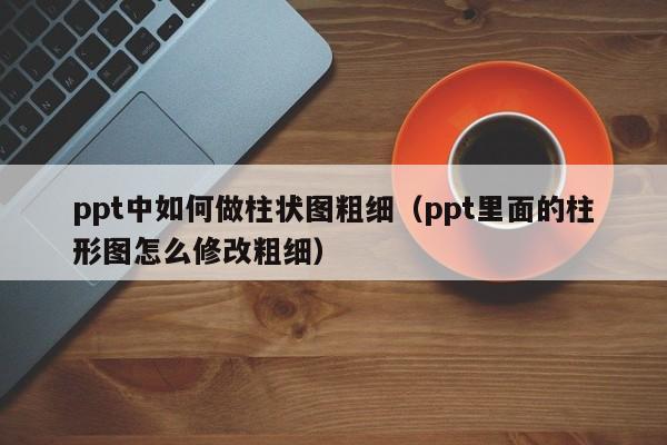 ppt中如何做柱状图粗细（ppt里面的柱形图怎么修改粗细）