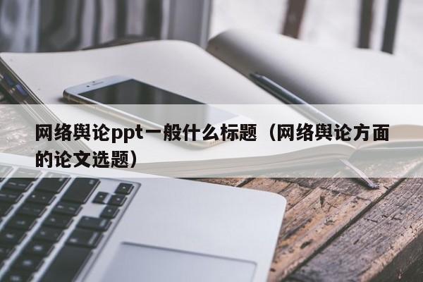 网络舆论ppt一般什么标题（网络舆论方面的论文选题）