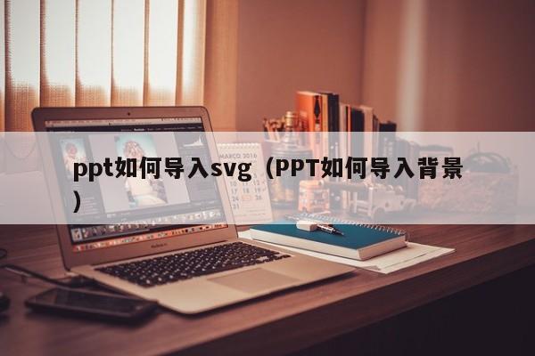 ppt如何导入svg（PPT如何导入背景）