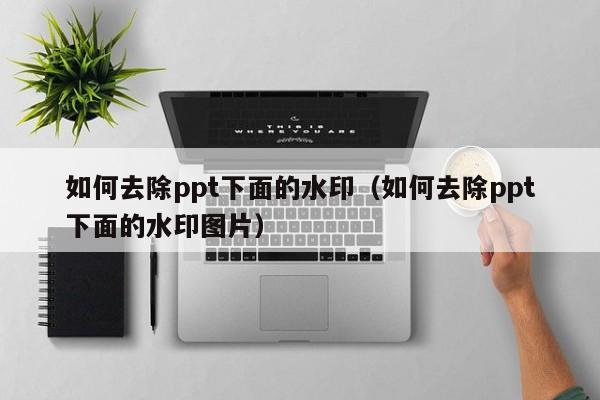 如何去除ppt下面的水印（如何去除ppt下面的水印图片）