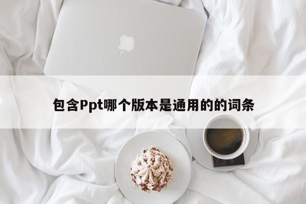 包含Ppt哪个版本是通用的的词条