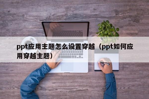 ppt应用主题怎么设置穿越（ppt如何应用穿越主题）