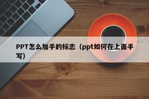 PPT怎么加手的标志（ppt如何在上面手写）