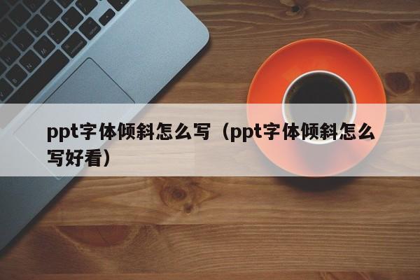 ppt字体倾斜怎么写（ppt字体倾斜怎么写好看）