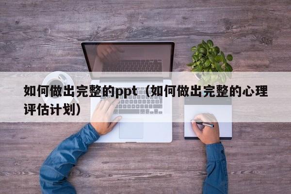 如何做出完整的ppt（如何做出完整的心理评估计划）