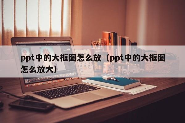 ppt中的大框图怎么放（ppt中的大框图怎么放大）