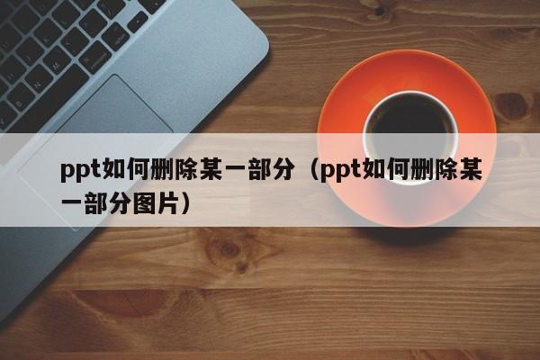 ppt如何删除某一部分（ppt如何删除某一部分图片）