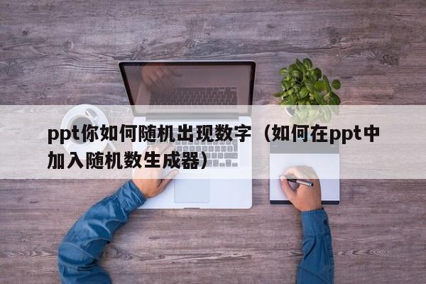 ppt你如何随机出现数字（如何在ppt中加入随机数生成器）