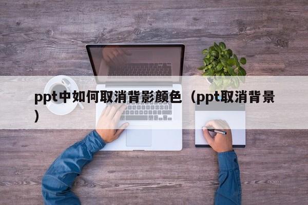 ppt中如何取消背影颜色（ppt取消背景）