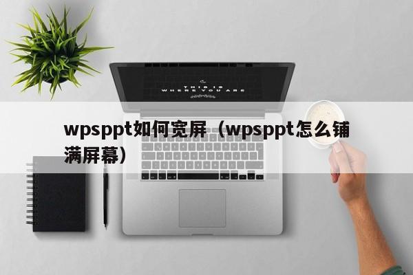 wpsppt如何宽屏（wpsppt怎么铺满屏幕）