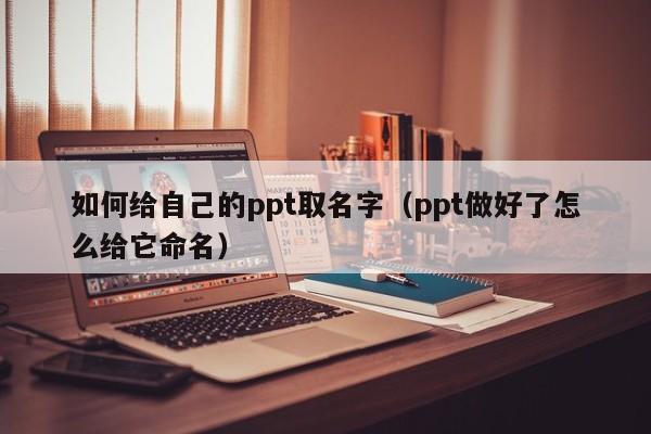 如何给自己的ppt取名字（ppt做好了怎么给它命名）