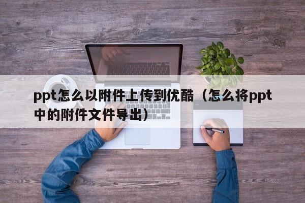 ppt怎么以附件上传到优酷（怎么将ppt中的附件文件导出）