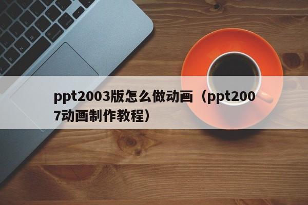 ppt2003版怎么做动画（ppt2007动画制作教程）