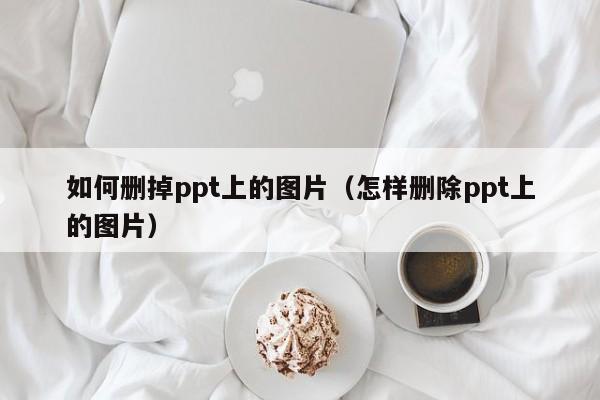 如何删掉ppt上的图片（怎样删除ppt上的图片）