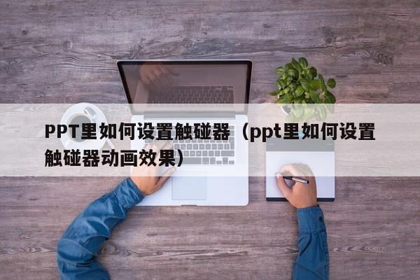 PPT里如何设置触碰器（ppt里如何设置触碰器动画效果）