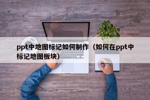 ppt中地图标记如何制作（如何在ppt中标记地图板块）