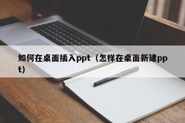 如何在桌面插入ppt（怎样在桌面新建ppt）