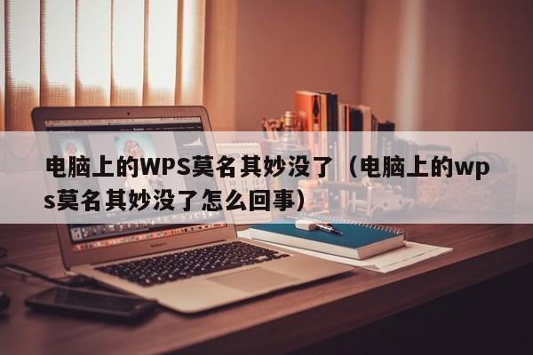 电脑上的WPS莫名其妙没了（电脑上的wps莫名其妙没了怎么回事）