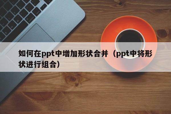 如何在ppt中增加形状合并（ppt中将形状进行组合）