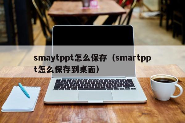 smaytppt怎么保存（smartppt怎么保存到桌面）