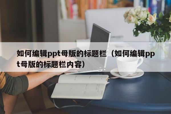 如何编辑ppt母版的标题栏（如何编辑ppt母版的标题栏内容）