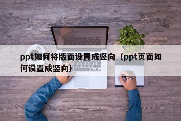 ppt如何将版面设置成竖向（ppt页面如何设置成竖向）