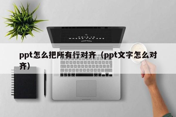 ppt怎么把所有行对齐（ppt文字怎么对齐）