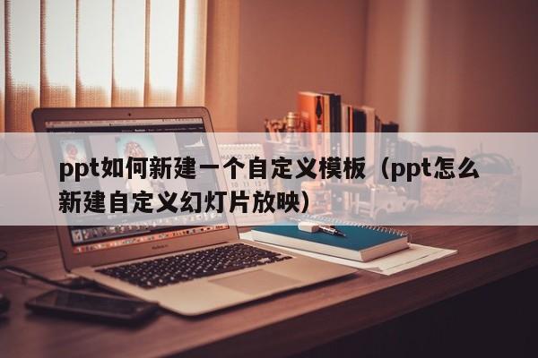 ppt如何新建一个自定义模板（ppt怎么新建自定义幻灯片放映）