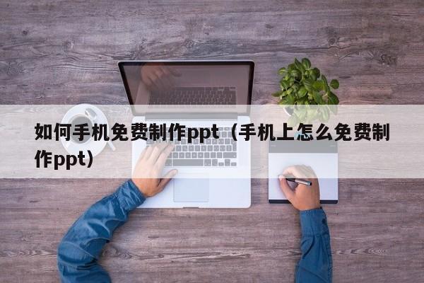 如何手机免费制作ppt（手机上怎么免费制作ppt）