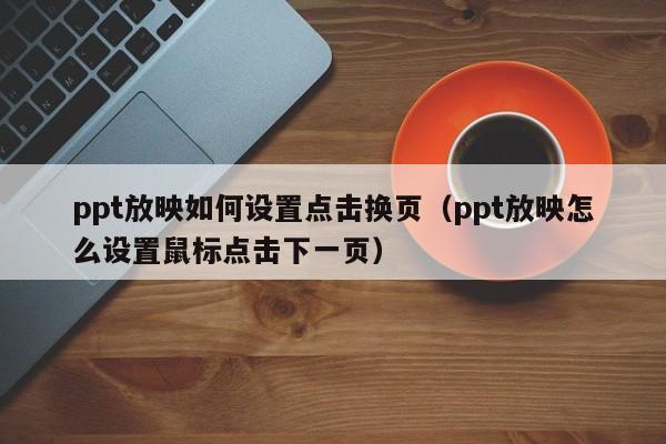 ppt放映如何设置点击换页（ppt放映怎么设置鼠标点击下一页）